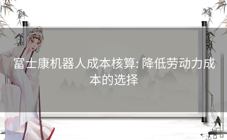 富士康机器人成本核算: 降低劳动力成本的选择