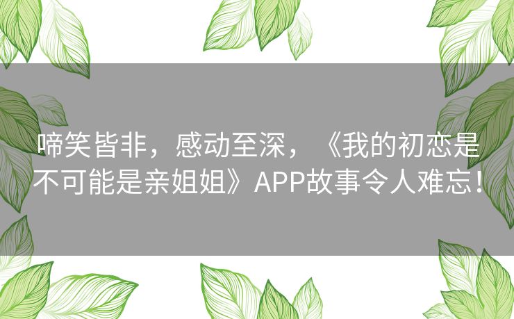 啼笑皆非，感动至深，《我的初恋是不可能是亲姐姐》APP故事令人难忘！