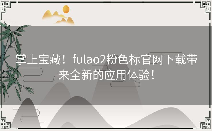 掌上宝藏！fulao2粉色标官网下载带来全新的应用体验！