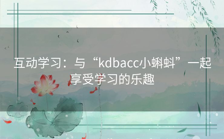 互动学习：与“kdbacc小蝌蚪”一起享受学习的乐趣