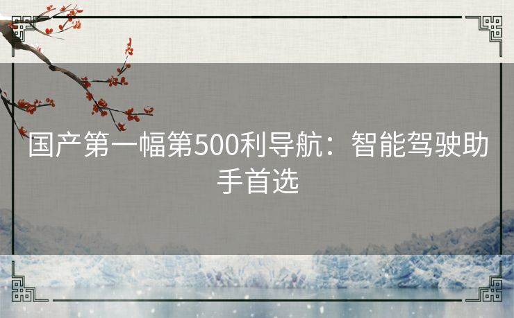 国产第一幅第500利导航：智能驾驶助手首选