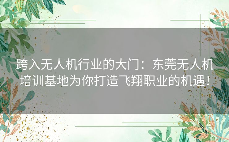 跨入无人机行业的大门：东莞无人机培训基地为你打造飞翔职业的机遇！