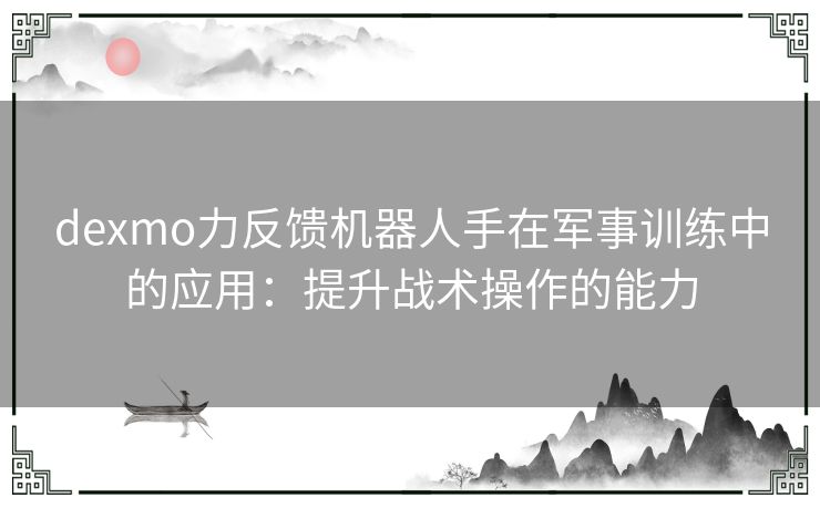 dexmo力反馈机器人手在军事训练中的应用：提升战术操作的能力