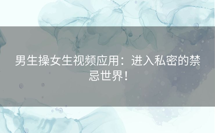 男生操女生视频应用：进入私密的禁忌世界！