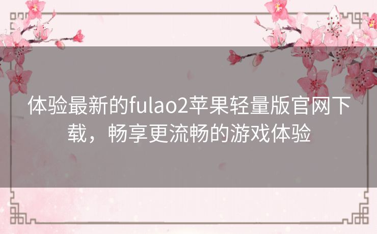 体验最新的fulao2苹果轻量版官网下载，畅享更流畅的游戏体验