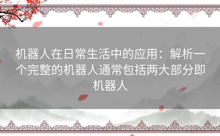 机器人在日常生活中的应用：解析一个完整的机器人通常包括两大部分即机器人