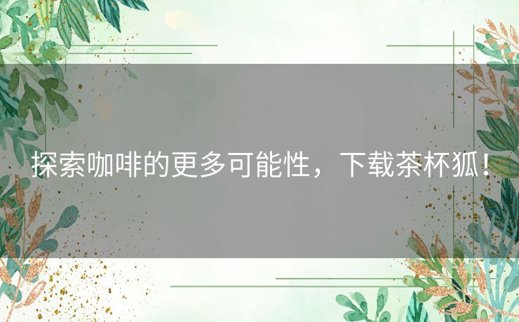 探索咖啡的更多可能性，下载茶杯狐！