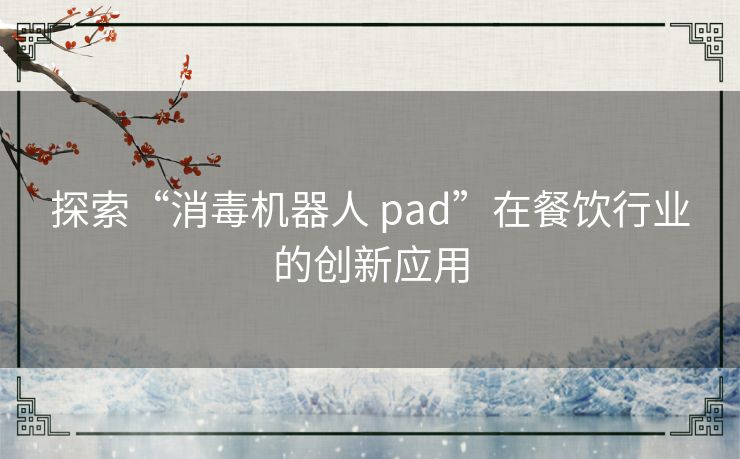 探索“消毒机器人 pad”在餐饮行业的创新应用