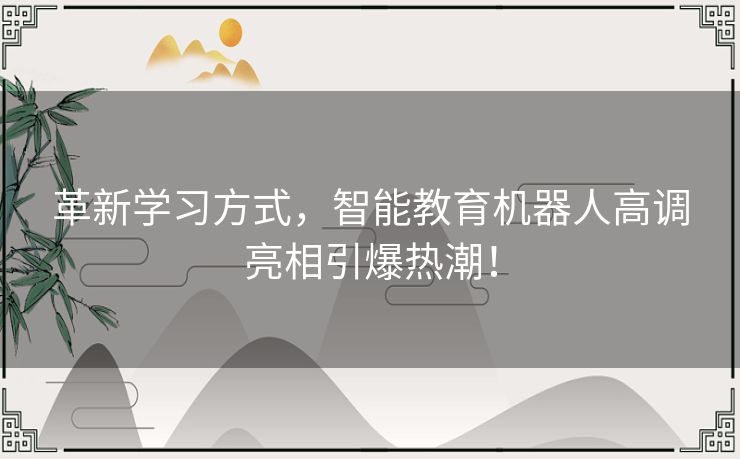 革新学习方式，智能教育机器人高调亮相引爆热潮！