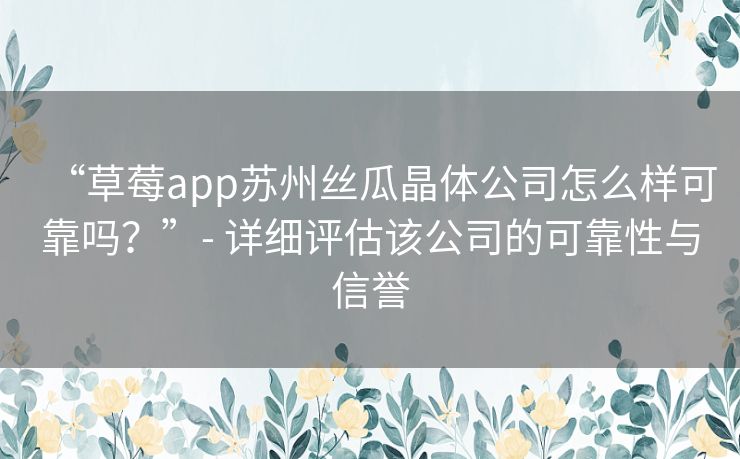 “草莓app苏州丝瓜晶体公司怎么样可靠吗？”- 详细评估该公司的可靠性与信誉