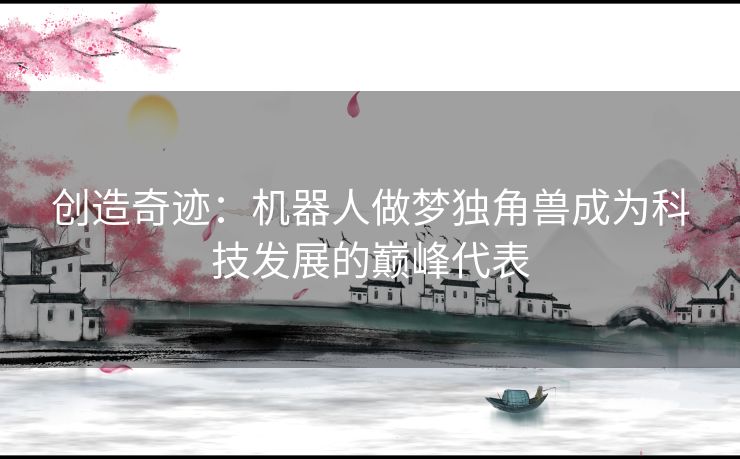 创造奇迹：机器人做梦独角兽成为科技发展的巅峰代表