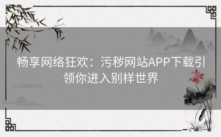 畅享网络狂欢：污秽网站APP下载引领你进入别样世界