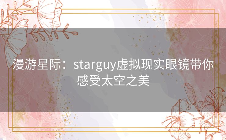 漫游星际：starguy虚拟现实眼镜带你感受太空之美