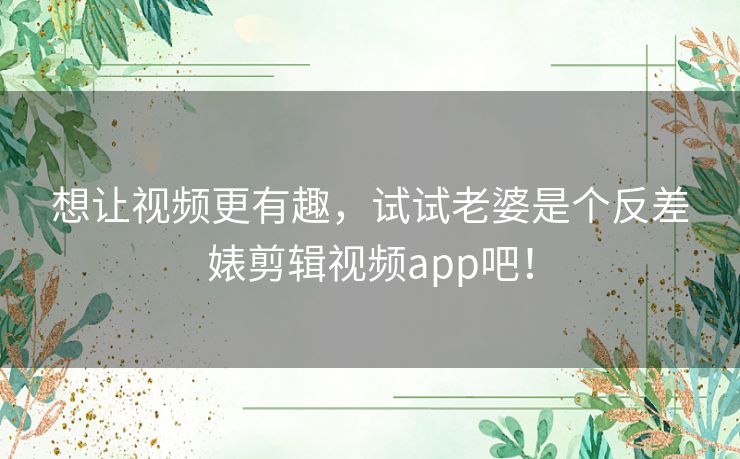 想让视频更有趣，试试老婆是个反差婊剪辑视频app吧！