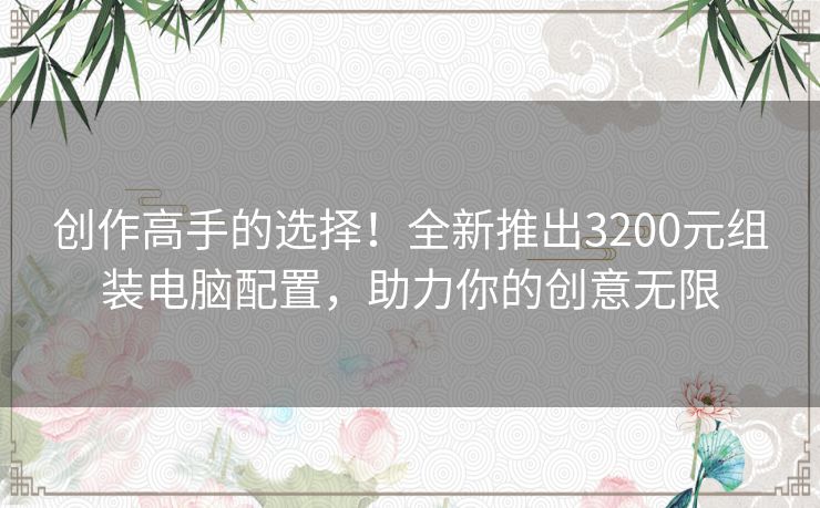 创作高手的选择！全新推出3200元组装电脑配置，助力你的创意无限