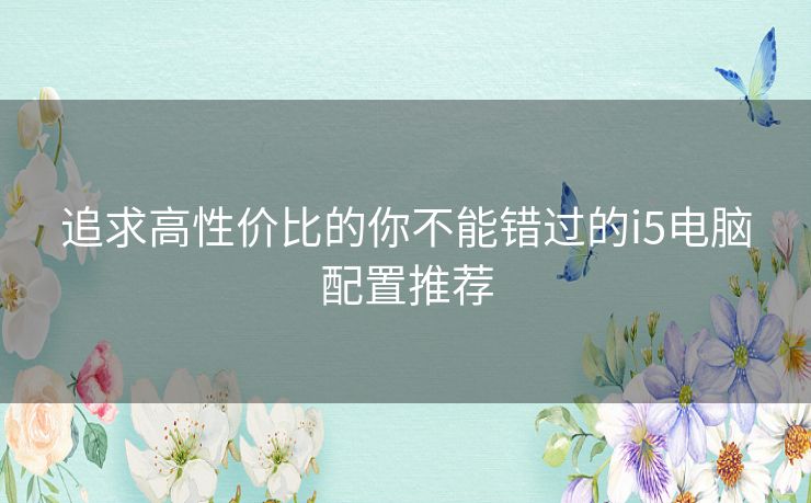 追求高性价比的你不能错过的i5电脑配置推荐