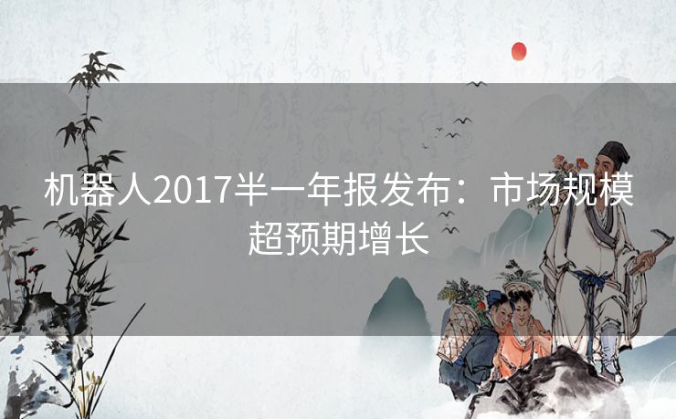 机器人2017半一年报发布：市场规模超预期增长