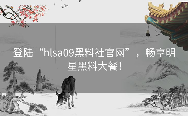 登陆“hlsa09黑料社官网”，畅享明星黑料大餐！