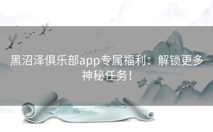 黑沼泽俱乐部app专属福利：解锁更多神秘任务！