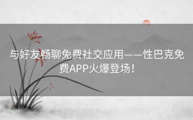 与好友畅聊免费社交应用——性巴克免费APP火爆登场！