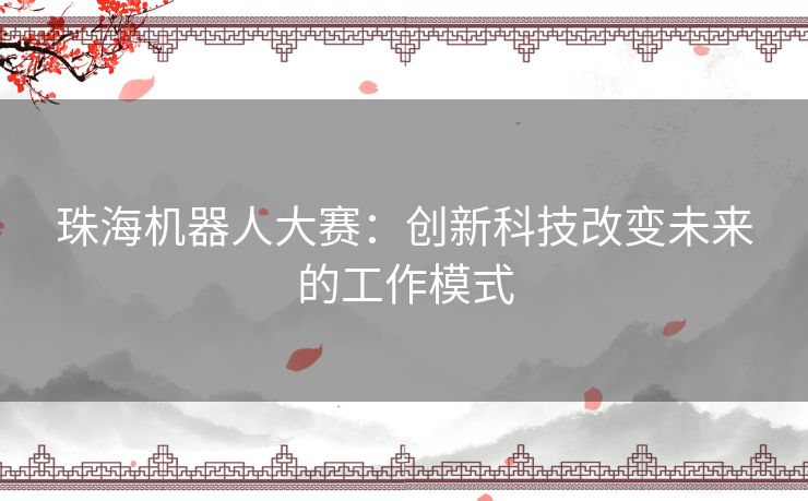 珠海机器人大赛：创新科技改变未来的工作模式