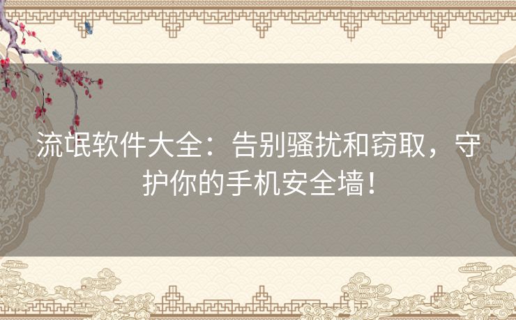 流氓软件大全：告别骚扰和窃取，守护你的手机安全墙！