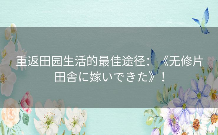 重返田园生活的最佳途径：《无修片田舎に嫁いできた》！