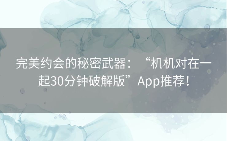 完美约会的秘密武器：“机机对在一起30分钟破解版”App推荐！