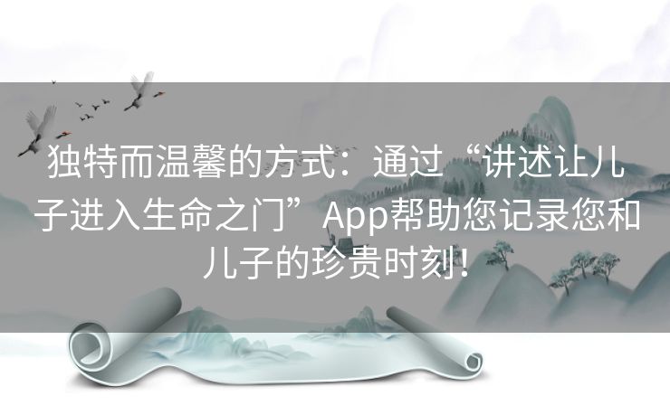 独特而温馨的方式：通过“讲述让儿子进入生命之门”App帮助您记录您和儿子的珍贵时刻！