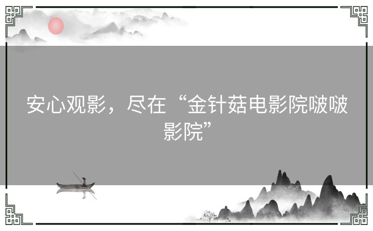 安心观影，尽在“金针菇电影院啵啵影院”