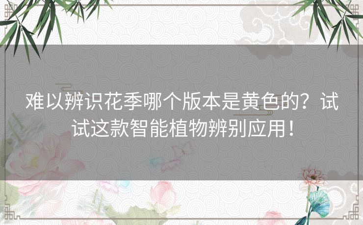 难以辨识花季哪个版本是黄色的？试试这款智能植物辨别应用！