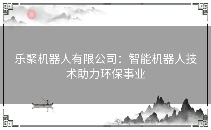 乐聚机器人有限公司：智能机器人技术助力环保事业