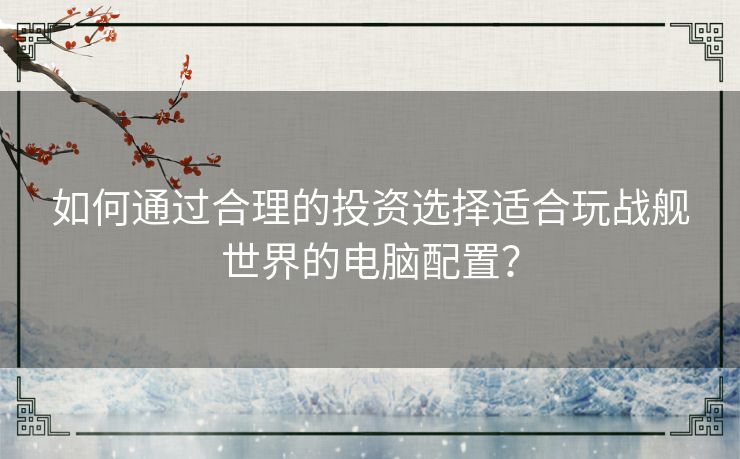 如何通过合理的投资选择适合玩战舰世界的电脑配置？