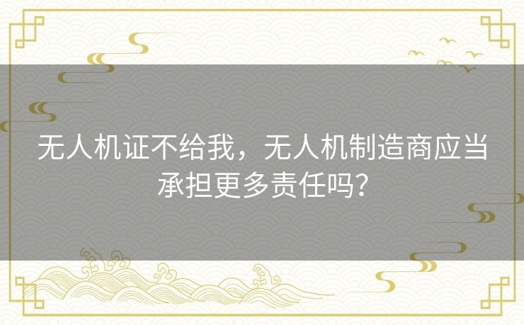 无人机证不给我，无人机制造商应当承担更多责任吗？