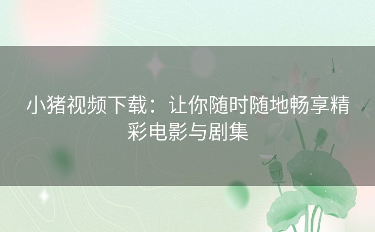 小猪视频下载：让你随时随地畅享精彩电影与剧集