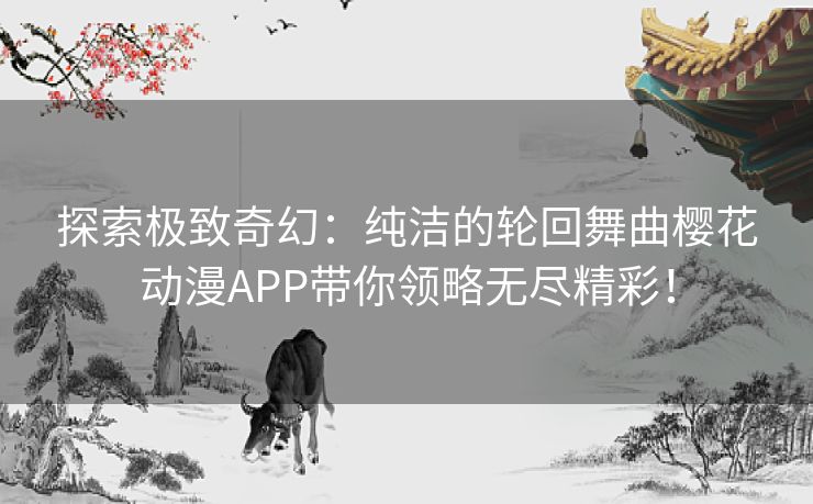 探索极致奇幻：纯洁的轮回舞曲樱花动漫APP带你领略无尽精彩！