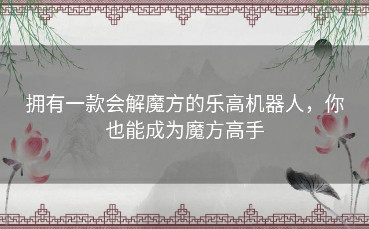 拥有一款会解魔方的乐高机器人，你也能成为魔方高手