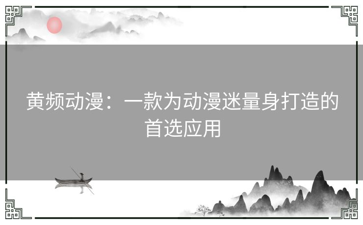 黄频动漫：一款为动漫迷量身打造的首选应用