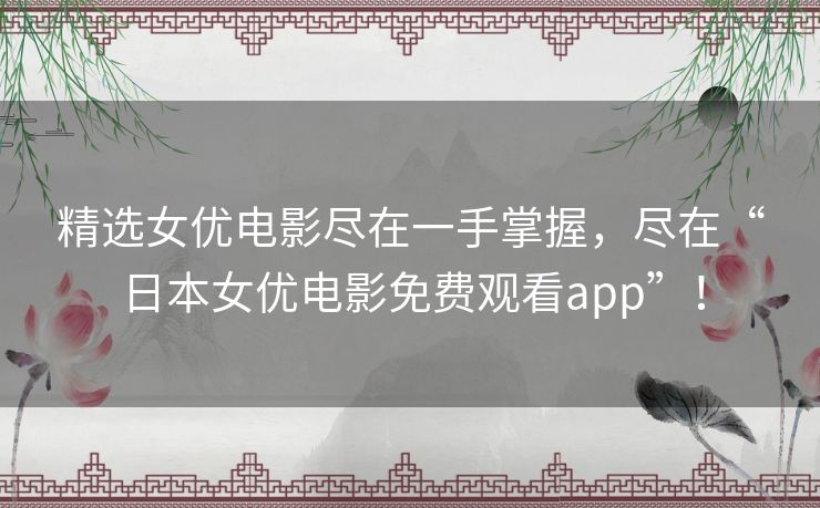 精选女优电影尽在一手掌握，尽在“日本女优电影免费观看app”！