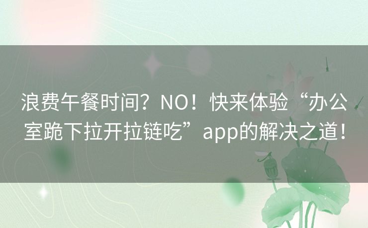 浪费午餐时间？NO！快来体验“办公室跪下拉开拉链吃”app的解决之道！