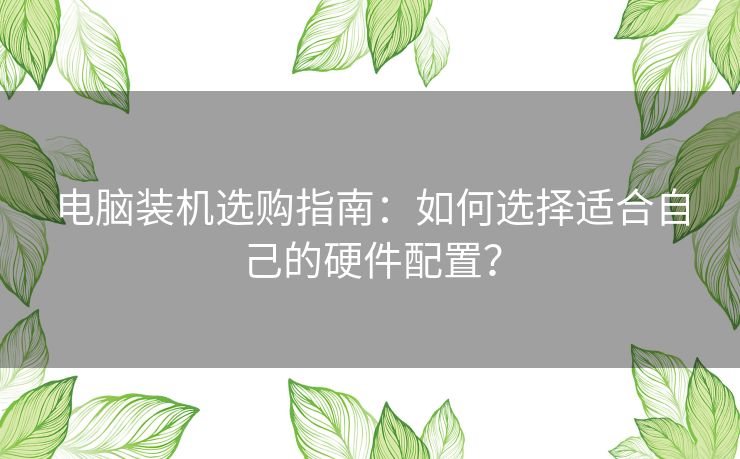 电脑装机选购指南：如何选择适合自己的硬件配置？