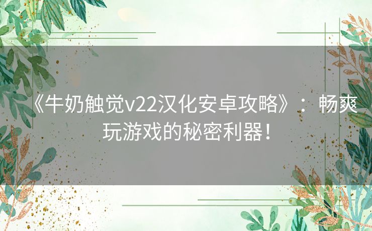 《牛奶触觉v22汉化安卓攻略》：畅爽玩游戏的秘密利器！