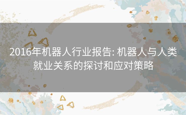 2016年机器人行业报告: 机器人与人类就业关系的探讨和应对策略