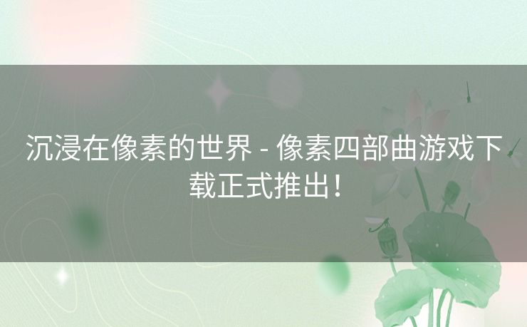 沉浸在像素的世界 - 像素四部曲游戏下载正式推出！