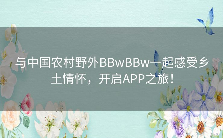 与中国农村野外BBwBBw一起感受乡土情怀，开启APP之旅！