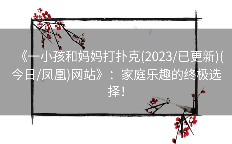 《一小孩和妈妈打扑克(2023/已更新)(今日/凤凰)网站》：家庭乐趣的终极选择！