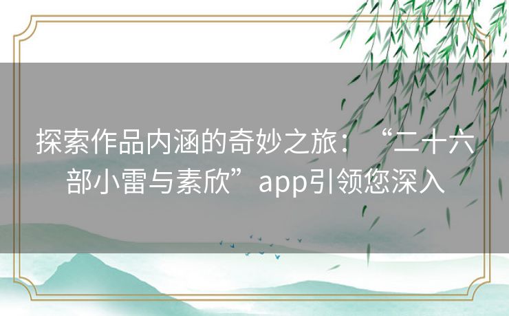 探索作品内涵的奇妙之旅：“二十六部小雷与素欣”app引领您深入