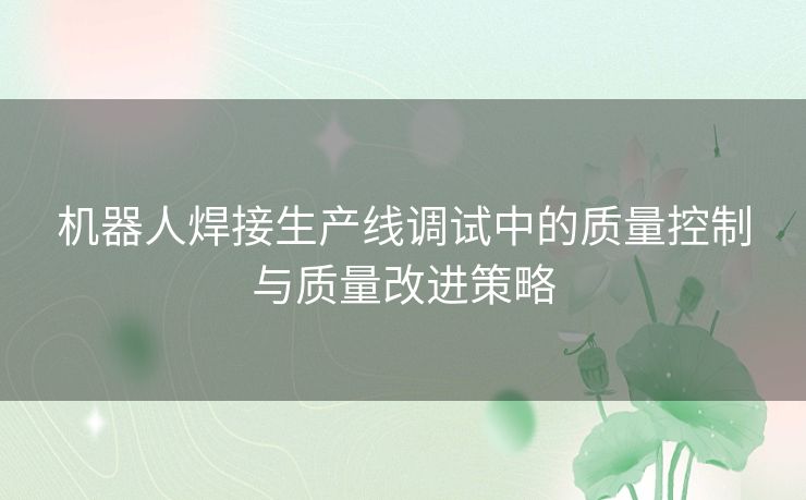 机器人焊接生产线调试中的质量控制与质量改进策略