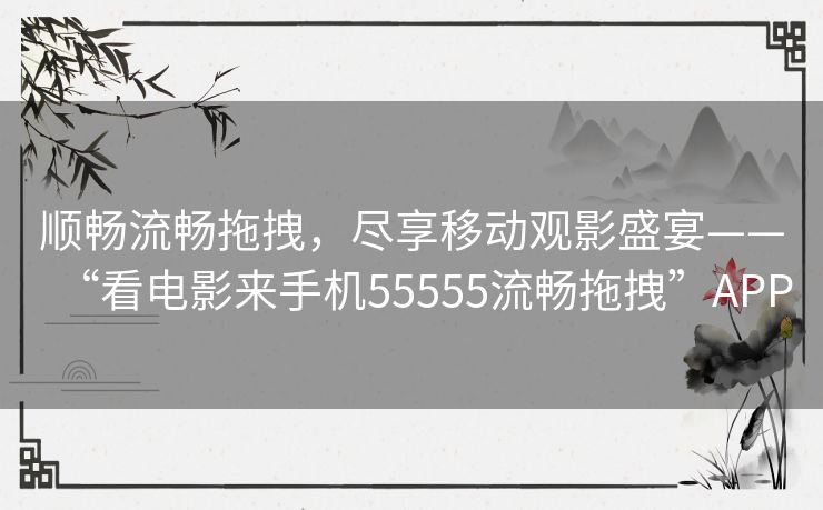 顺畅流畅拖拽，尽享移动观影盛宴——“看电影来手机55555流畅拖拽”APP