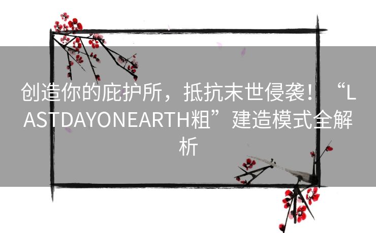 创造你的庇护所，抵抗末世侵袭！“LASTDAYONEARTH粗”建造模式全解析